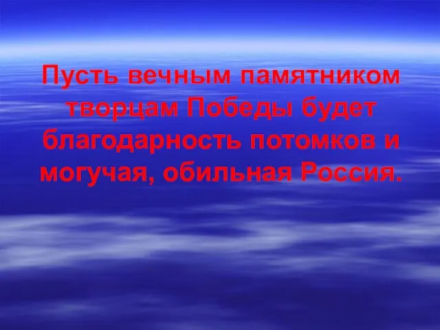 Пусть вечным памятником творцам Победы будет благодарность потомков и могучая, обильная Россия.