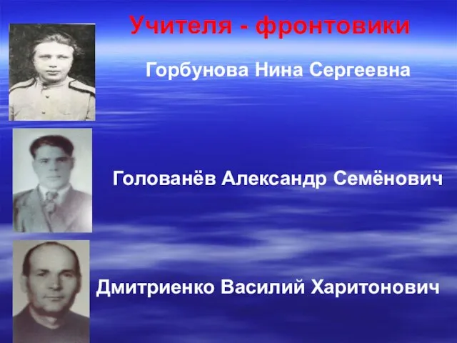 Учителя - фронтовики Горбунова Нина Сергеевна Голованёв Александр Семёнович Дмитриенко Василий Харитонович