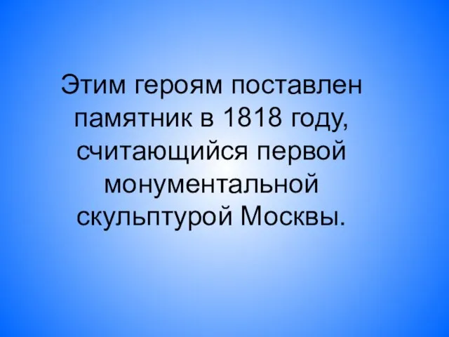 Этим героям поставлен памятник в 1818 году, считающийся первой монументальной скульптурой Москвы.