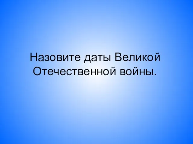 Назовите даты Великой Отечественной войны.