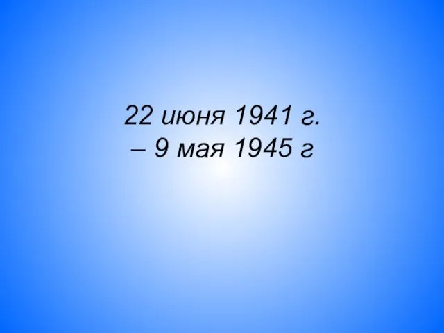22 июня 1941 г. – 9 мая 1945 г