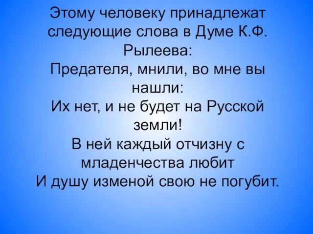 Этому человеку принадлежат следующие слова в Думе К.Ф.Рылеева: Предателя, мнили, во мне