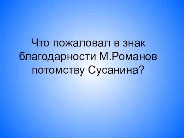 Что пожаловал в знак благодарности М.Романов потомству Сусанина?