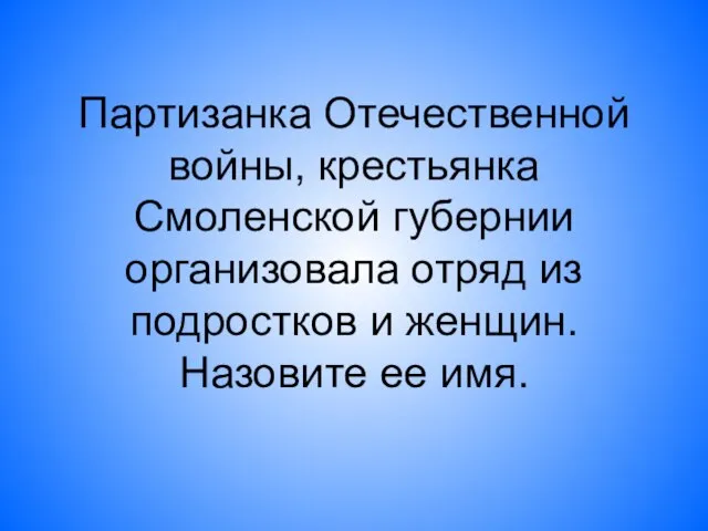 Партизанка Отечественной войны, крестьянка Смоленской губернии организовала отряд из подростков и женщин. Назовите ее имя.