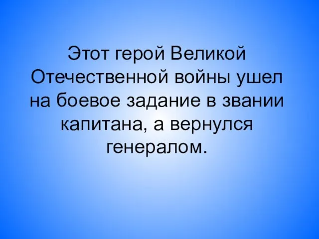 Этот герой Великой Отечественной войны ушел на боевое задание в звании капитана, а вернулся генералом.