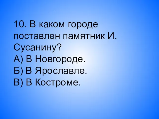 10. В каком городе поставлен памятник И.Сусанину? А) В Новгороде. Б) В Ярославле. В) В Костроме.