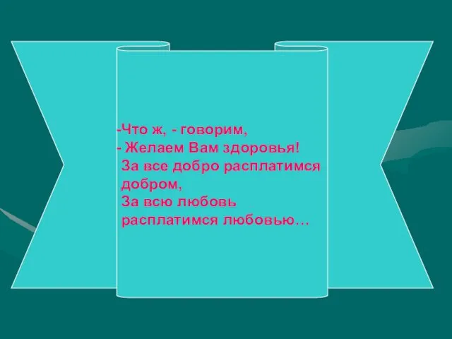 Что ж, - говорим, Желаем Вам здоровья! За все добро расплатимся добром,