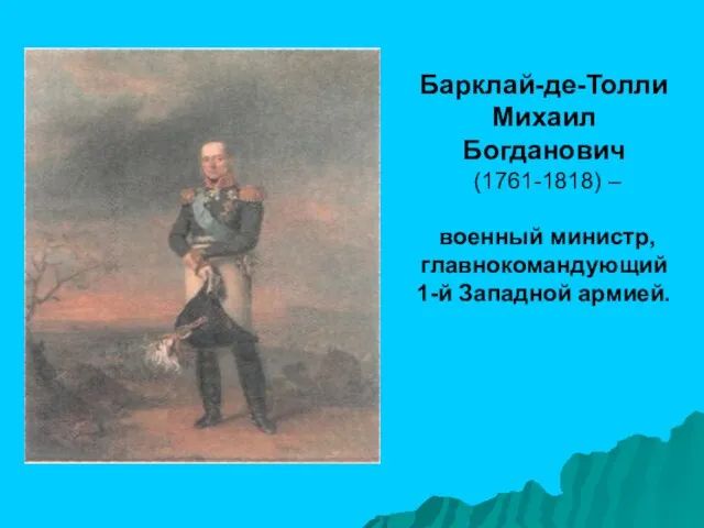 Барклай-де-Толли Михаил Богданович (1761-1818) – военный министр, главнокомандующий 1-й Западной армией.