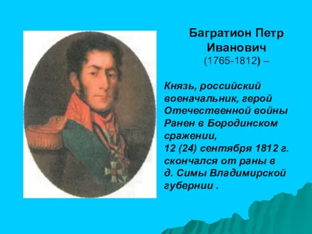 Багратион Петр Иванович (1765-1812) – Князь, российский военачальник, герой Отечественной войны Ранен