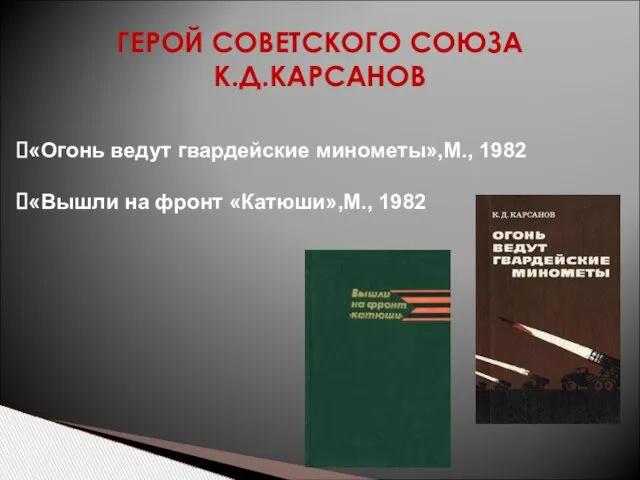 ГЕРОЙ СОВЕТСКОГО СОЮЗА К.Д.КАРСАНОВ «Огонь ведут гвардейские минометы»,М., 1982 «Вышли на фронт «Катюши»,М., 1982