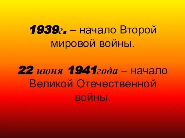 1939г. – начало Второй мировой войны. 22 июня 1941года – начало Великой Отечественной войны.