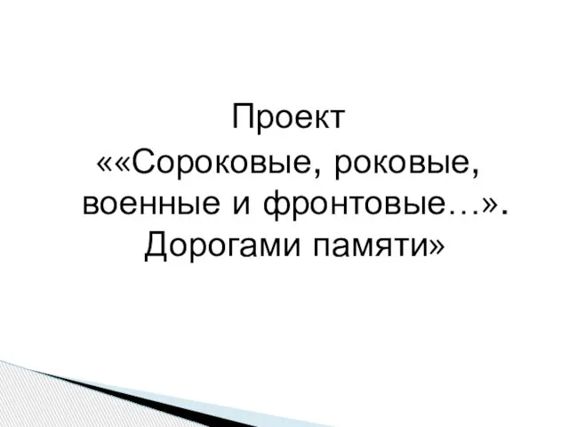 Проект ««Сороковые, роковые, военные и фронтовые…». Дорогами памяти»