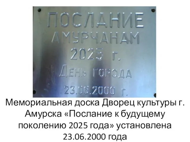 Мемориальная доска Дворец культуры г.Амурска «Послание к будущему поколению 2025 года» установлена 23.06.2000 года