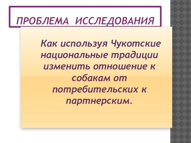 ПРОБЛЕМА ИССЛЕДОВАНИЯ Как используя Чукотские национальные традиции изменить отношение к собакам от потребительских к партнерским.