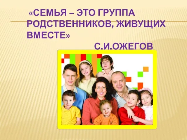 «СЕМЬЯ – ЭТО ГРУППА РОДСТВЕННИКОВ, ЖИВУЩИХ ВМЕСТЕ» С.И.ОЖЕГОВ