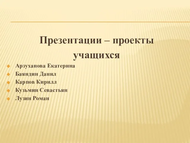 Презентации – проекты учащихся Арзуханова Екатерина Баяндин Данил Карпов Кирилл Кузьмин Севастьян Лузин Роман