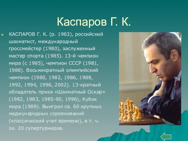 Каспаров Г. К. КАСПАРОВ Г. К. (р. 1963), российский шахматист, международный гроссмейстер