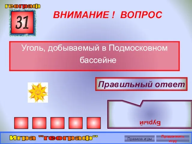 ВНИМАНИЕ ! ВОПРОС Уголь, добываемый в Подмосковном бассейне 31 Правильный ответ Бурый