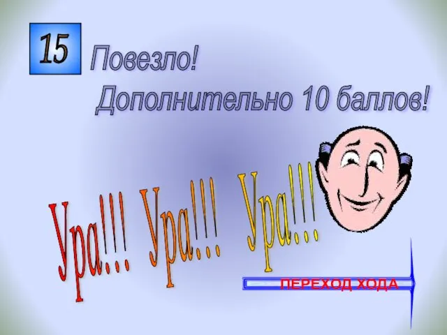 15 Ура!!! Ура!!! Ура!!! Повезло! Дополнительно 10 баллов! ПЕРЕХОД ХОДА