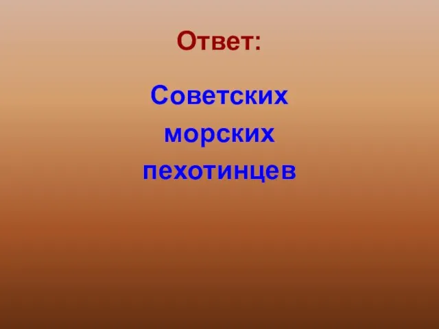 Ответ: Советских морских пехотинцев