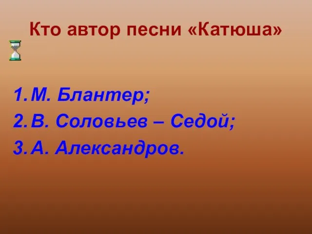 Кто автор песни «Катюша» М. Блантер; В. Соловьев – Седой; А. Александров.