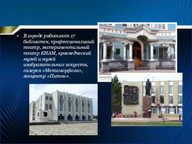 В городе работают 17 библиотек, профессиональный театр, экспериментальный театр КНАМ, краеведческий музей