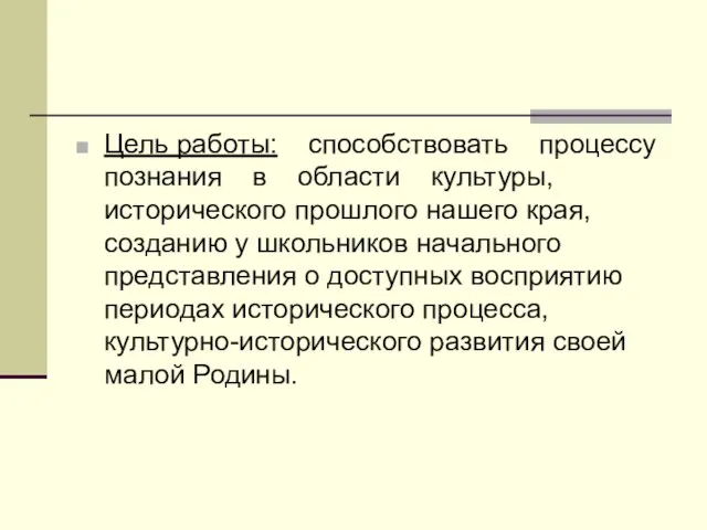 Цель работы: способствовать процессу познания в области культуры, исторического прошлого нашего края,