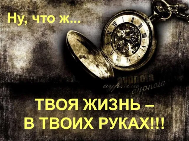 ТВОЯ ЖИЗНЬ – В ТВОИХ РУКАХ!!! Ну, что ж...