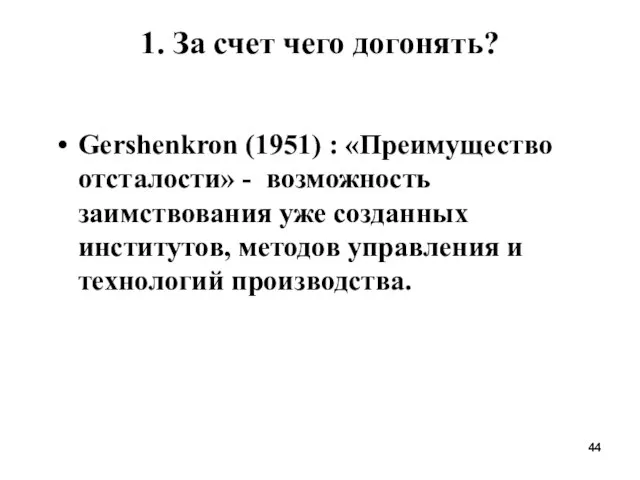 1. За счет чего догонять? Gershenkron (1951) : «Преимущество отсталости» - возможность