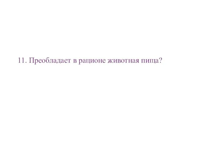 11. Преобладает в рационе животная пища?