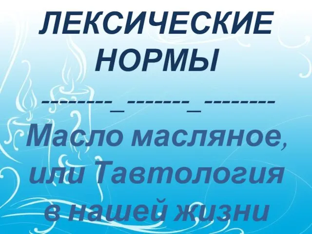 ЛЕКСИЧЕСКИЕ НОРМЫ --------_-------_-------- Масло масляное, или Тавтология в нашей жизни