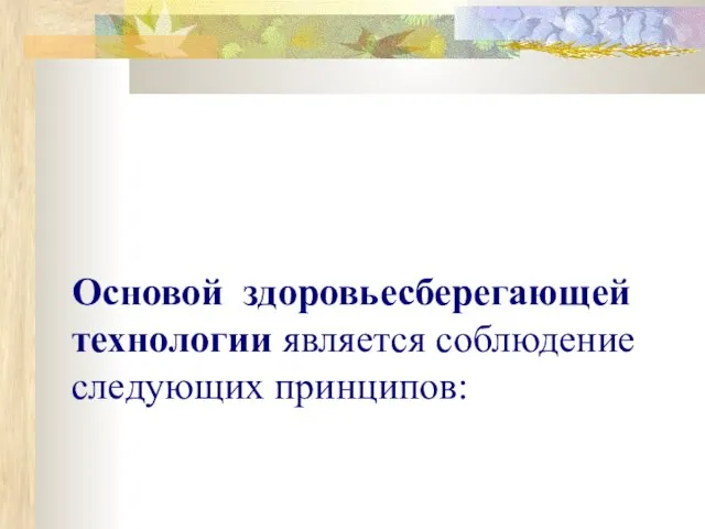 Основой здоровьесберегающей технологии является соблюдение следующих принципов: