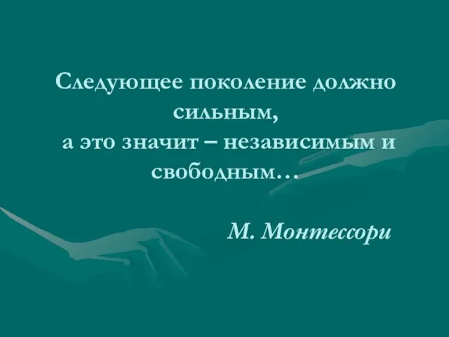 Следующее поколение должно сильным, а это значит – независимым и свободным… М. Монтессори