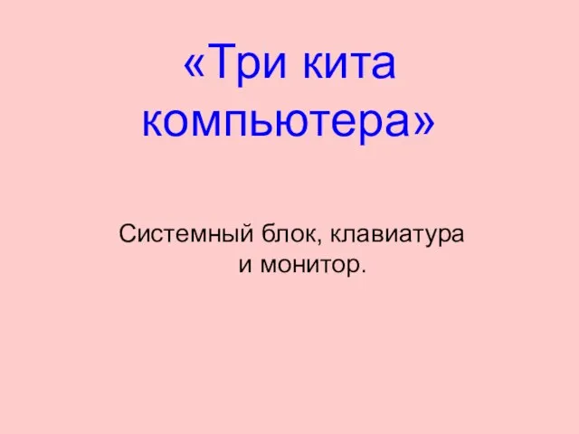 «Три кита компьютера» Системный блок, клавиатура и монитор.