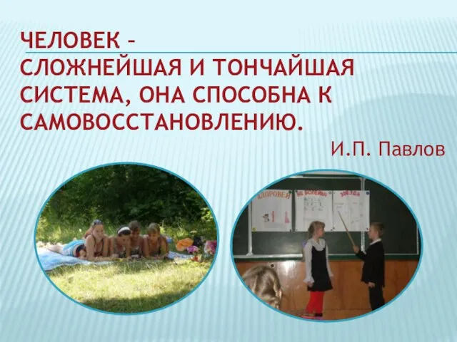 ЧЕЛОВЕК – СЛОЖНЕЙШАЯ И ТОНЧАЙШАЯ СИСТЕМА, ОНА СПОСОБНА К САМОВОССТАНОВЛЕНИЮ. И.П. Павлов