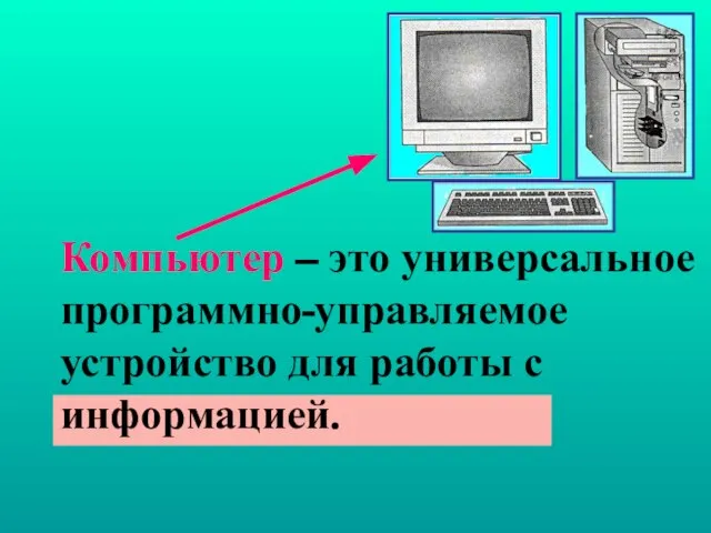 Компьютер – это универсальное программно-управляемое устройство для работы с информацией.