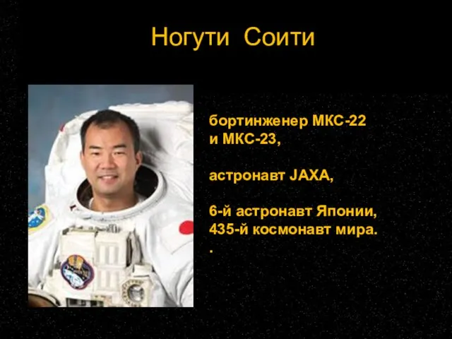 Ногути Соити бортинженер МКС-22 и МКС-23, астронавт JAXA, 6-й астронавт Японии, 435-й космонавт мира. .