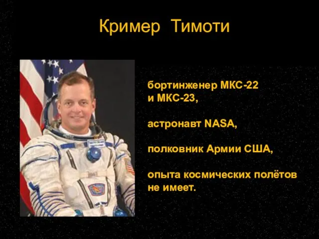 Кример Тимоти бортинженер МКС-22 и МКС-23, астронавт NASA, полковник Армии США, опыта космических полётов не имеет.
