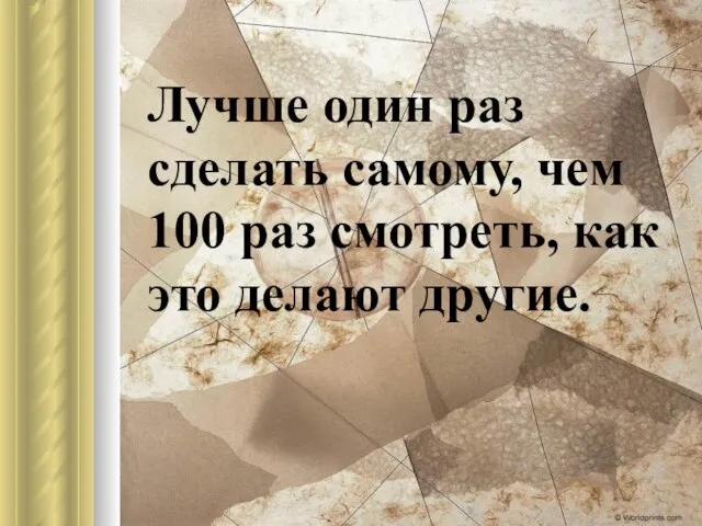 Лучше один раз сделать самому, чем 100 раз смотреть, как это делают другие.