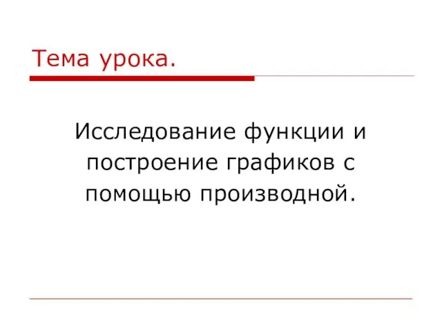 Тема урока. Исследование функции и построение графиков с помощью производной.