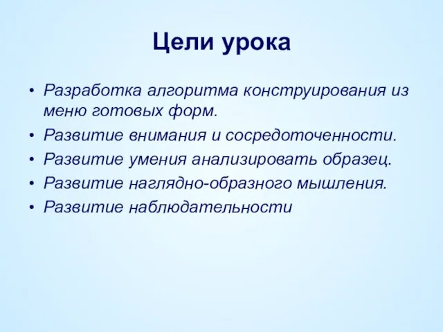 Цели урока Разработка алгоритма конструирования из меню готовых форм. Развитие внимания и