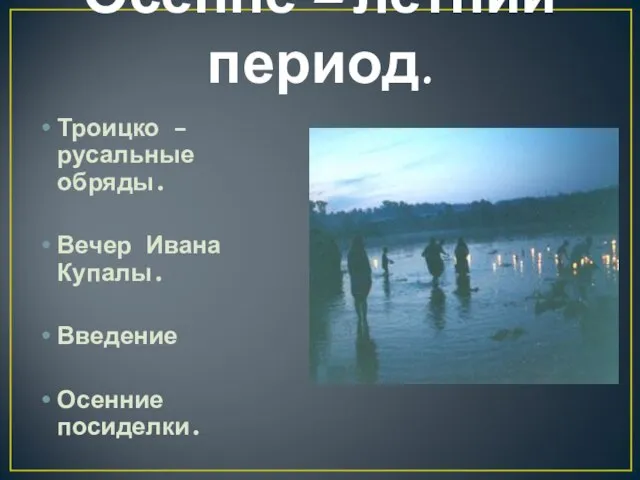 Осенне – летний период. Троицко –русальные обряды. Вечер Ивана Купалы. Введение Осенние посиделки.