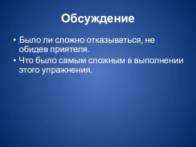 Обсуждение Было ли сложно отказываться, не обидев приятеля. Что было самым сложным в выполнении этого упражнения.