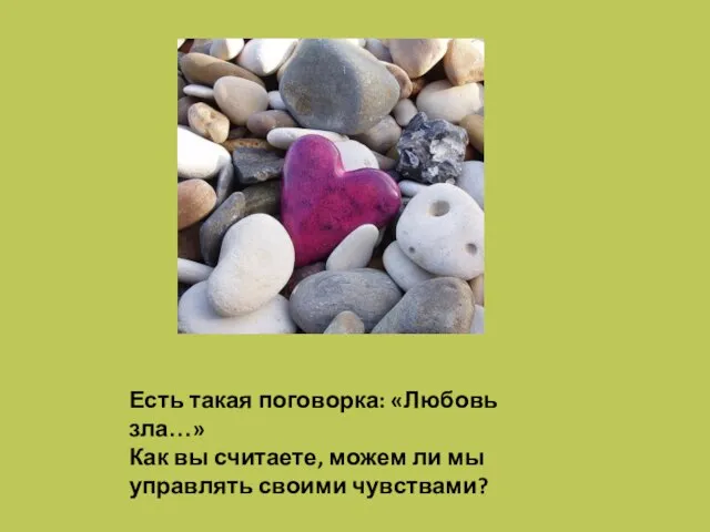 Есть такая поговорка: «Любовь зла…» Как вы считаете, можем ли мы управлять своими чувствами?