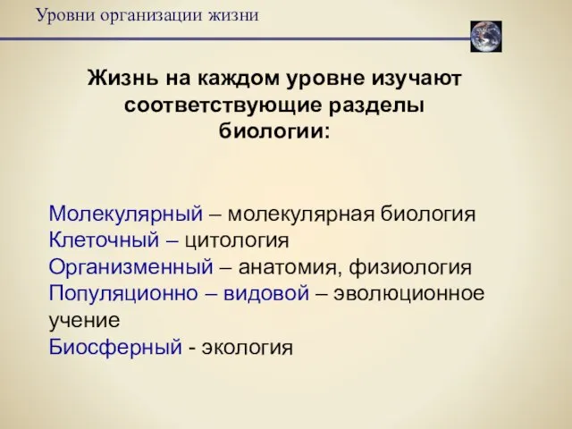 Молекулярный – молекулярная биология Клеточный – цитология Организменный – анатомия, физиология Популяционно