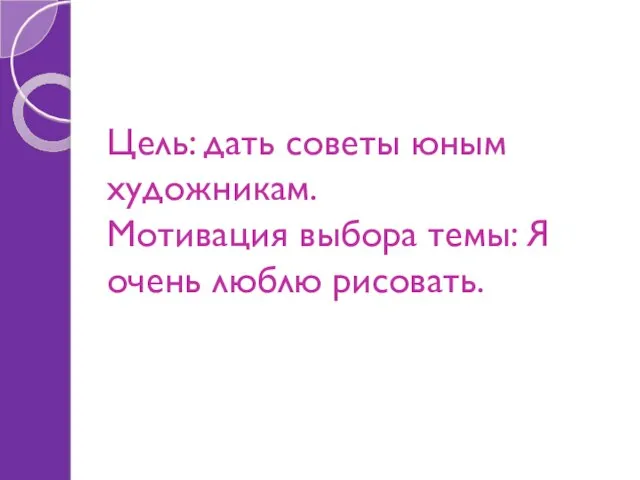 Цель: дать советы юным художникам. Мотивация выбора темы: Я очень люблю рисовать.