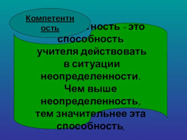 Компетентность - это способность учителя действовать в ситуации неопределенности. Чем выше неопределенность,