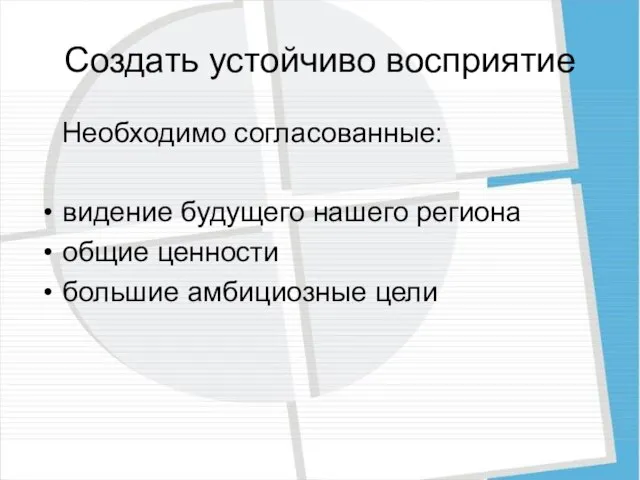 Создать устойчиво восприятие Необходимо согласованные: видение будущего нашего региона общие ценности большие амбициозные цели