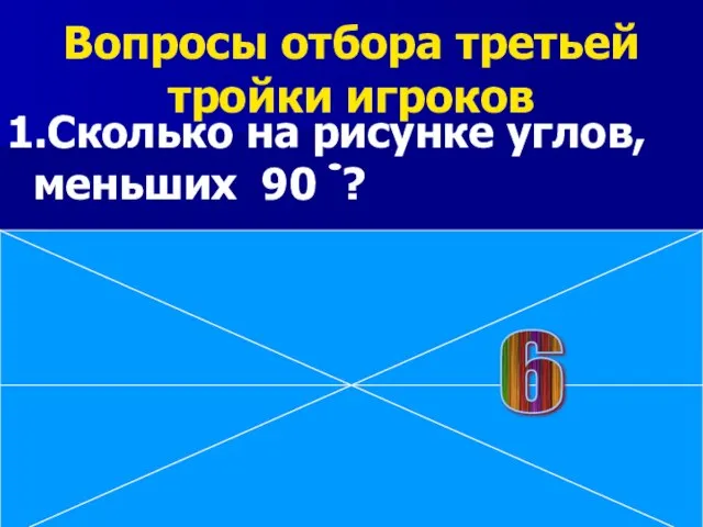 Вопросы отбора третьей тройки игроков 1.Сколько на рисунке углов, меньших 90 ? 6