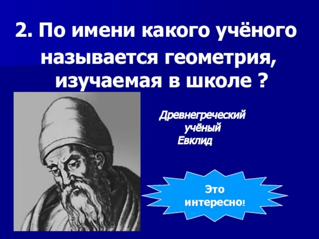 2. По имени какого учёного называется геометрия, изучаемая в школе ? Это интересно! Древнегреческий учёный Евклид